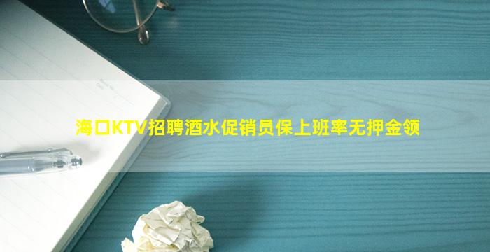 海口KTV招聘酒水促销员保上班率无押金领