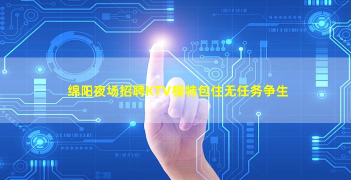 绵阳夜场招聘KTV模特包住无任务争生